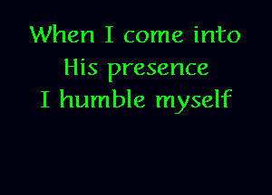 When I come into
His presence

I humble myself