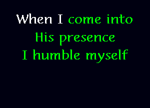 When I come into
His presence

I humble myself