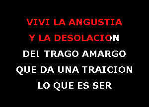 VIVI LA ANGUSTIA
Y LA DESOLACION
DEl TRAGO AMARGO
QUE DA UNA TRAICION

L0 QUE ES SER l