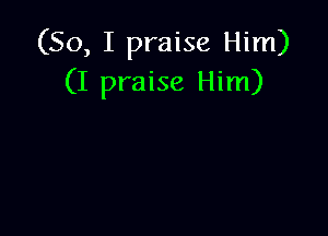 (So, I praise Him)
(I praise Him)
