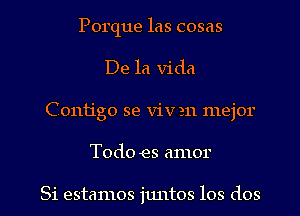 Porque las cosas
De la Vida
Contigo se Viv 211 mejor
Todo es amor

Si estamos juntos los dos