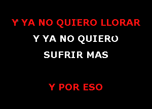 Y YA N0 QUIERO LLORAR
Y YA N0 QUIERO

SUFRIR MAS

Y POR ESO