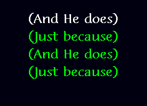 (And He does)
(Just because)

(And He does)
(Just because)