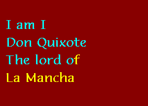 I am I
Don Quixote

The lord of
La Mancha
