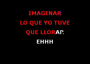 IMAGINAN
L0 QUE Y0 TUVE

QUE LLORAP.
EHHH