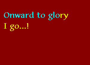 Onward to glory
I go...!