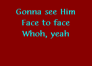 Gonna see Him
Face to face

Whoh, yeah