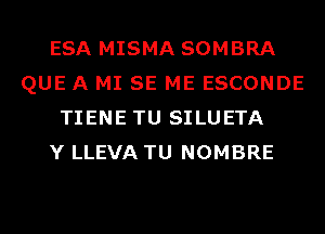 ESA MISMA SOMBRA
QUE A MI SE ME ESCONDE
TIENE TU SILUETA
Y LLEVA TU NOMBRE