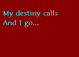 My destiny calls
And I go...