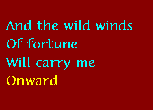 And the wild winds
Of fortune

Will carry me
Onwa rd
