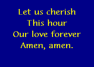 Let us cherish
This hour

Our love forever
Amen, amen.