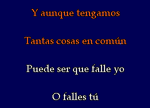 Y aunque tengamos
Tantas cosas e11 conuin

Puede ser que falle yo

0 falles hi I