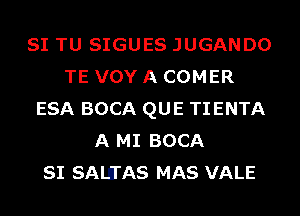 SI TU SIGUES JUGANDO
TE VOY A COMER
ESA BOCA QUE TIENTA
A MI BOCA
SI SALUAS MAS VALE