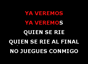 YA VEREMOS

YA VEREMOS

QUIEN SE RIE
QU-IEN SE RIE AL FINAL
N0 JUEGUES CONMIGO