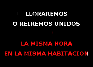 l LLORAREMOS
0 REIREMOS UNIDOS

r

LA MISMA HORA
EN LA MISMA HABITACION