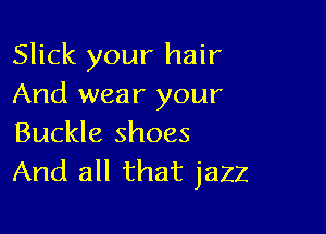 Slick your hair
And wear your

Buckle shoes
And all that jazz