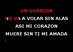 UN GORRION
N0 VA A VOLAR SIN ALAS

ASI MI CORAZON
MUERE SIN TI MI AMADA