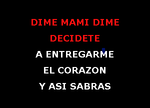 DIME MAMI DIME
DECIDETE

A ENTREGARQE
EL CORAZON
Y ASI SABRAS