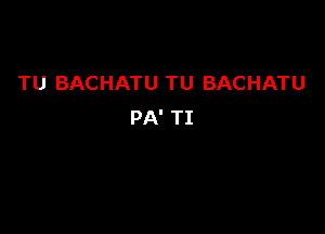 TU BACHATU TU BACHATU

PA' TI