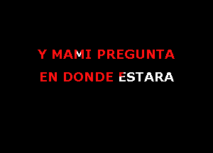 Y MAMI PREGUNTA

EN DONDE ESTARA