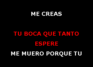 ME CREAS

TU BOCA QUE TANTO
ESPERE
ME MUERO PORQUE TU