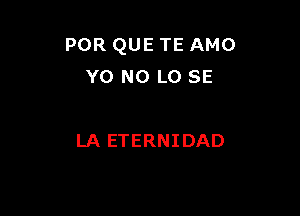 POR QUE TE AMO
Y0 N0 L0 SE

LA ETERNIDAD