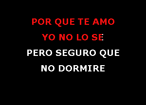 POR QUE TE AMO
YO NO L0 SE

PERO SEGURO QUE
NO DORMIRE