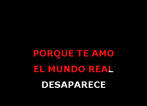 PORQUE TE AMO
EL MUNDO REAL
DESAPARECE