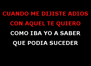 CUANDO ME DIJISTE ADIOS
CON AQUEL TE QUIERO
COMO IBA Y0 A SABER

QUE PODIA SUCEDER