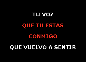 TU voz
QUE TU ESTAS
CONMIGO

QUE VUELVO A SENTIR