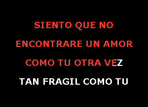 SIENTO QUE NO

ENCONTRARE UN AMOR
COMO TU OTRA VEZ
TAN FRAGIL COMO TU