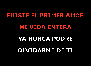 FUISTE EL PRIMER AMOR
MI VIDA ENTERA
YA NUNCA PODRE
OLVIDARME DE TI