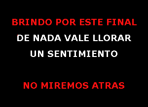 BRINDO POR ESTE FINAL
DE NADA VALE LLORAR
UN SENTIMIENTO

N0 MIREMOS ATRAS