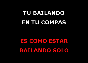 TU BAILANDO
EN TU COMPAS

ES COMO ESTAR
BAI LANDO SOLO