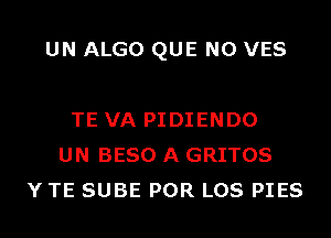 UN ALGO QUE NO VES

TE VA PIDIENDO
UN BESO A GRITOS
Y TE SUBE POR LOS PIES