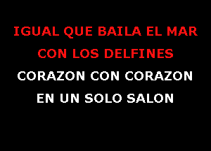 IGUAL QUE BAILA EL MAR
CON LOS DELFINES
CORAZON CON CORAZON
EN UN SOLO SALON