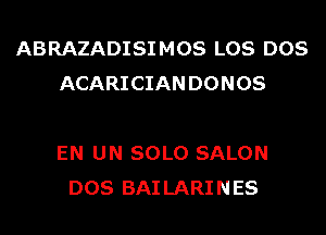 ABRAZADISI MOS LOS DOS
ACARICIAN DONOS

EN UN SOLO SALON
DOS BAI LARINES