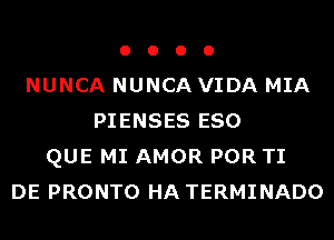 o o o o
NUNCA NUNCA VIDA MIA
PIENSES ESO
QUE MI AMOR POR TI
DE PRONTO HA TERMINADO