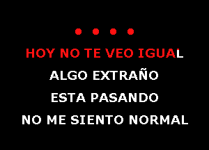 OOOO

HOY NO TE VEO IGUAL

ALGO EXTRAin
ESTA PASANDO
N0 ME SIENTO NORMAL