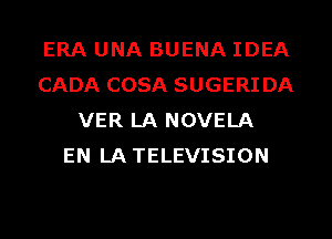 ERA UNA BUENA IDEA
CADA COSA SUGERIDA
VER LA NOVELA
EN LATELEVISION