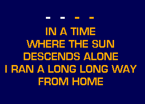 IN A TIME
WHERE THE SUN
DESCENDS ALONE

I RAN A LONG LONG WAY
FROM HOME