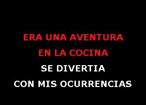 ERA UNA AVENTURA

EN LA COCINA
SE DIVERTIA
CON MIS OCURRENCIAS