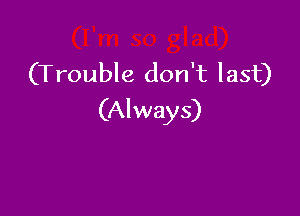 (T rouble don't last)

(Always)