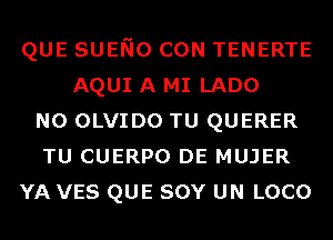 QUE SUENO CON TENERTE
AQUI A MI LADO
N0 OLVIDO TU QUERER
TU CUERPO DE MUJER
YA VES QUE SOY UN LOCO