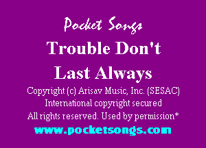 Dada 50454
Trouble Don't

Last Always

Copyright (c) Artsav Mum, Inc (SESAC)
International copyright secured
All rights reserved Used by permlmow

mmocketsongsxom