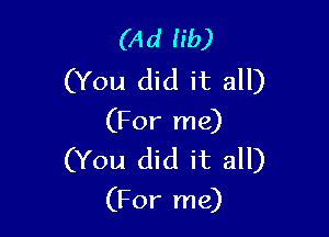 (Ad lib)
(You did it all)

(For me)
(You did it all)

(For me)