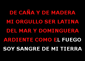 DE CANA Y DE MADERA
MI ORGULLO SER LATINA
DEL MAR Y DOMINGUERA

ARDIENTE COMO EL FUEGO
SOY SANGRE DE MI TIERRA