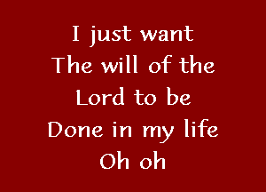 I just want
The will of the

Lord to be

Done in my life

Oh oh