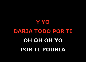 YYO

DARIA TODO POR TI
OH OH OH YO
POR TI PODRIA