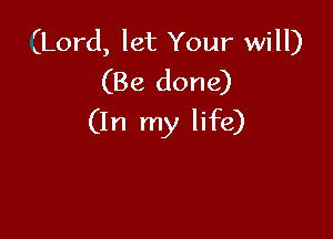 (Lord, let Your will)
(Be done)

(In my life)